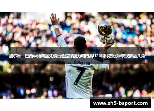 加尔维：巴西中场新星凭借出色控球能力和南美U20锦标赛优异表现崭露头角