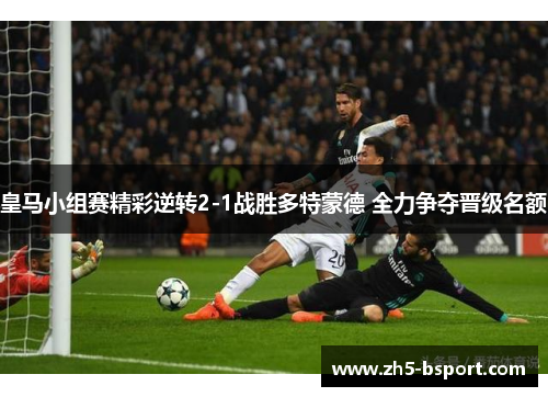 皇马小组赛精彩逆转2-1战胜多特蒙德 全力争夺晋级名额