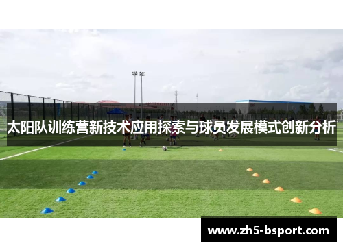 太阳队训练营新技术应用探索与球员发展模式创新分析