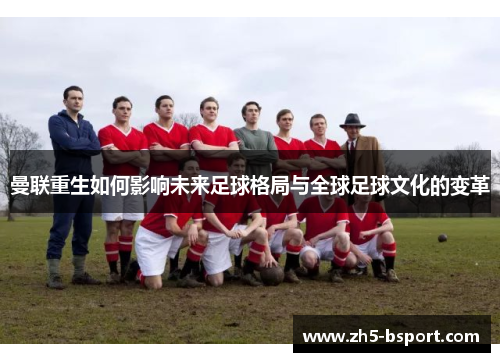 曼联重生如何影响未来足球格局与全球足球文化的变革