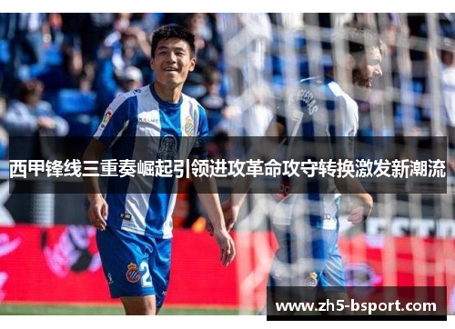 西甲锋线三重奏崛起引领进攻革命攻守转换激发新潮流