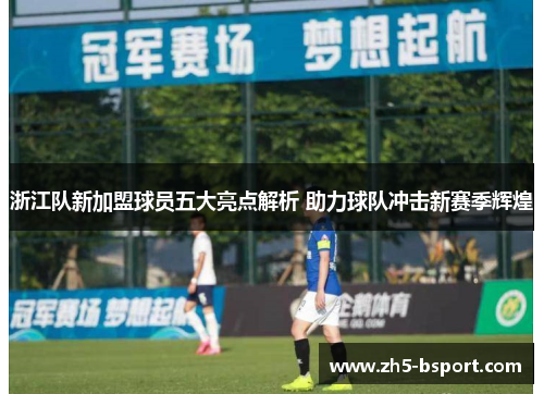 浙江队新加盟球员五大亮点解析 助力球队冲击新赛季辉煌