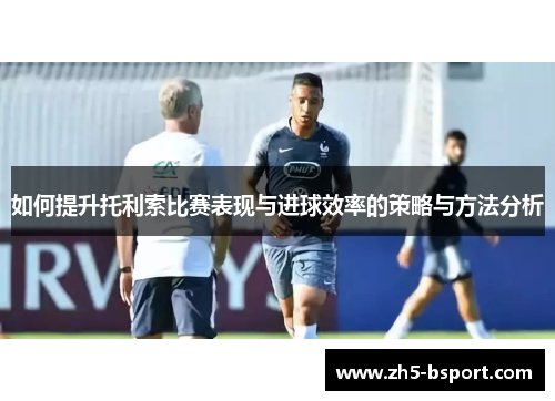 如何提升托利索比赛表现与进球效率的策略与方法分析