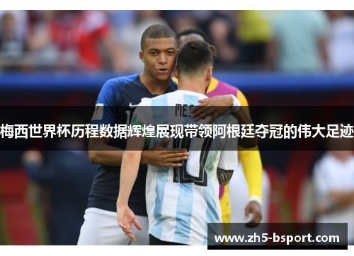 梅西世界杯历程数据辉煌展现带领阿根廷夺冠的伟大足迹