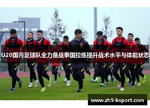 U20国青足球队全力备战泰国拉练提升战术水平与体能状态