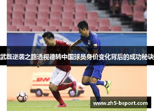 武磊逆袭之路透视德转中国球员身价变化背后的成功秘诀