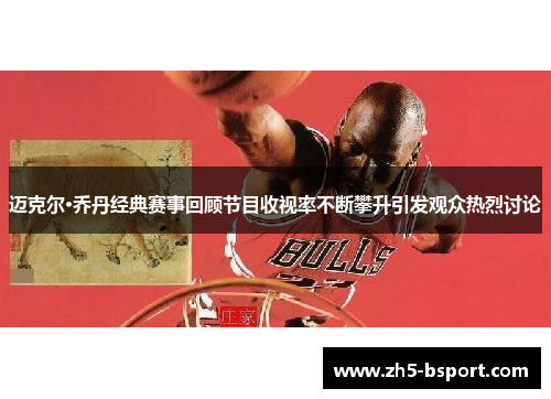 迈克尔·乔丹经典赛事回顾节目收视率不断攀升引发观众热烈讨论
