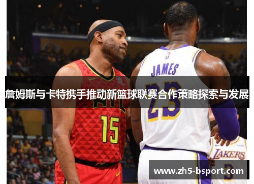 詹姆斯与卡特携手推动新篮球联赛合作策略探索与发展