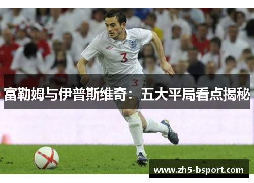 富勒姆与伊普斯维奇：五大平局看点揭秘
