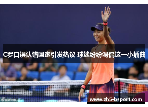 C罗口误认错国家引发热议 球迷纷纷调侃这一小插曲
