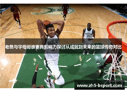 老詹与字母哥谁更具影响力探讨从成就到未来的篮球传奇对比