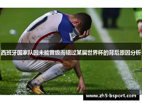 西班牙国家队因未能晋级而错过某届世界杯的背后原因分析