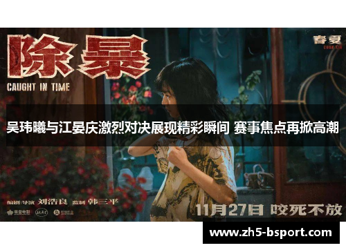 吴玮曦与江晏庆激烈对决展现精彩瞬间 赛事焦点再掀高潮