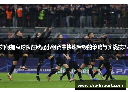 如何提高球队在欧冠小组赛中快速晋级的策略与实战技巧