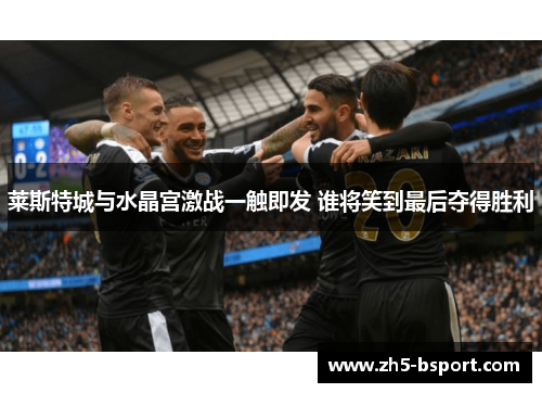 莱斯特城与水晶宫激战一触即发 谁将笑到最后夺得胜利