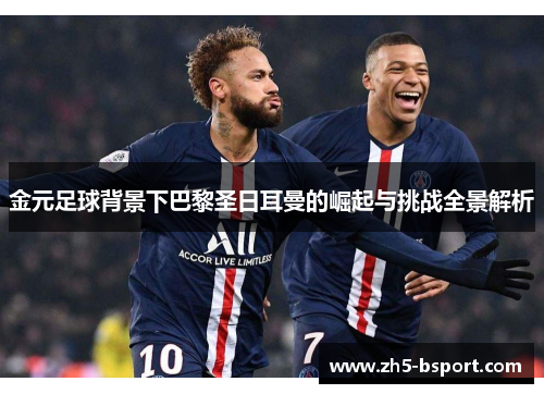 金元足球背景下巴黎圣日耳曼的崛起与挑战全景解析