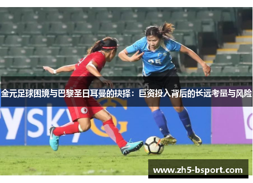 金元足球困境与巴黎圣日耳曼的抉择：巨资投入背后的长远考量与风险