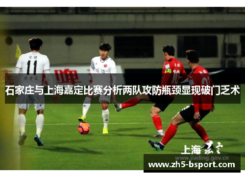 石家庄与上海嘉定比赛分析两队攻防瓶颈显现破门乏术