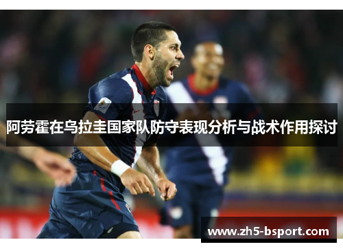 阿劳霍在乌拉圭国家队防守表现分析与战术作用探讨