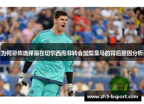 为何恩佐选择留在切尔西而非转会加盟皇马的背后原因分析