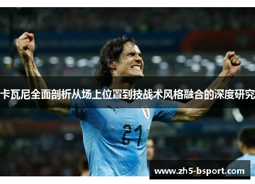 卡瓦尼全面剖析从场上位置到技战术风格融合的深度研究