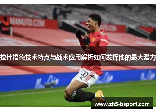 拉什福德技术特点与战术应用解析如何发挥他的最大潜力