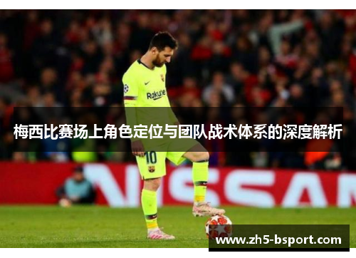梅西比赛场上角色定位与团队战术体系的深度解析