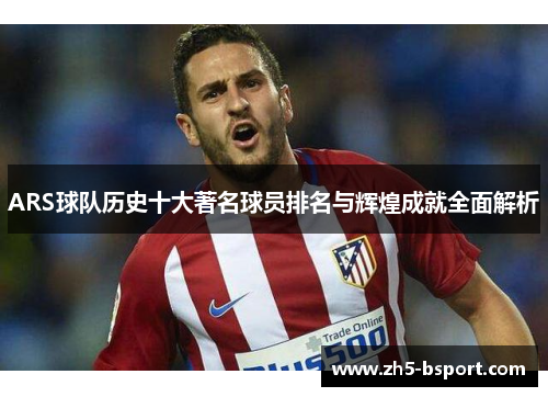 ARS球队历史十大著名球员排名与辉煌成就全面解析