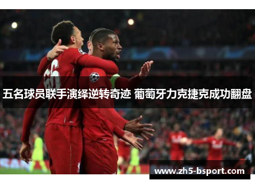 五名球员联手演绎逆转奇迹 葡萄牙力克捷克成功翻盘