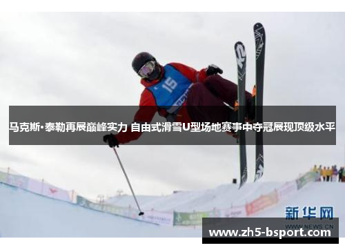 马克斯·泰勒再展巅峰实力 自由式滑雪U型场地赛事中夺冠展现顶级水平