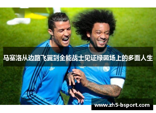 马塞洛从边路飞翼到全能战士见证绿茵场上的多面人生