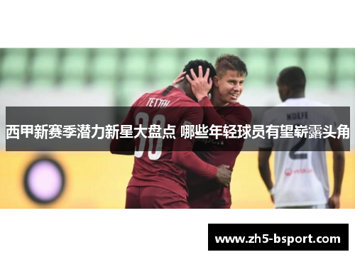 西甲新赛季潜力新星大盘点 哪些年轻球员有望崭露头角