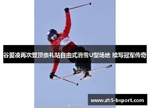 谷爱凌再次登顶崇礼站自由式滑雪U型场地 续写冠军传奇