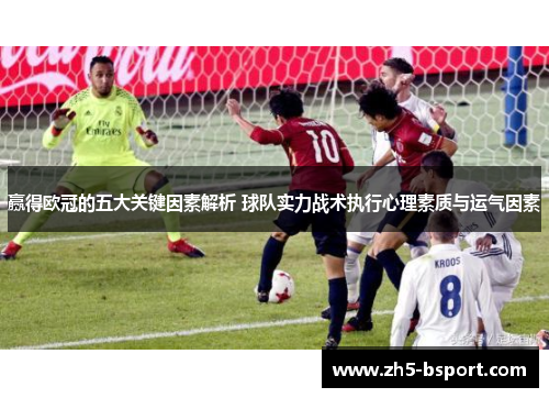 赢得欧冠的五大关键因素解析 球队实力战术执行心理素质与运气因素