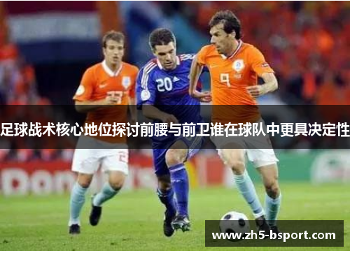 足球战术核心地位探讨前腰与前卫谁在球队中更具决定性
