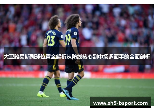 大卫路易斯踢球位置全解析从防线核心到中场多面手的全面剖析