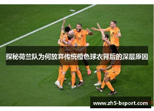 探秘荷兰队为何放弃传统橙色球衣背后的深层原因 探秘荷兰队为何放弃传统橙色球衣背后的深层原因