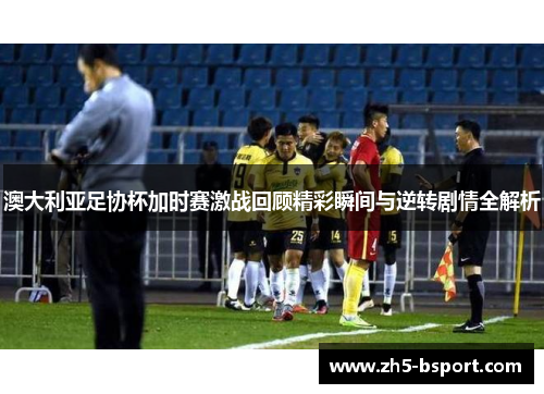 澳大利亚足协杯加时赛激战回顾精彩瞬间与逆转剧情全解析 澳大利亚足协杯加时赛激战回顾精彩瞬间与逆转剧情全解析