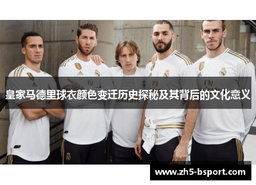 皇家马德里球衣颜色变迁历史探秘及其背后的文化意义 皇家马德里球衣颜色变迁历史探秘及其背后的文化意义