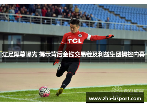 辽足黑幕曝光 揭示背后金钱交易链及利益集团操控内幕 辽足黑幕曝光 揭示背后金钱交易链及利益集团操控内幕