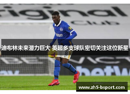 迪布林未来潜力巨大 英超多支球队密切关注这位新星 迪布林未来潜力巨大 英超多支球队密切关注这位新星