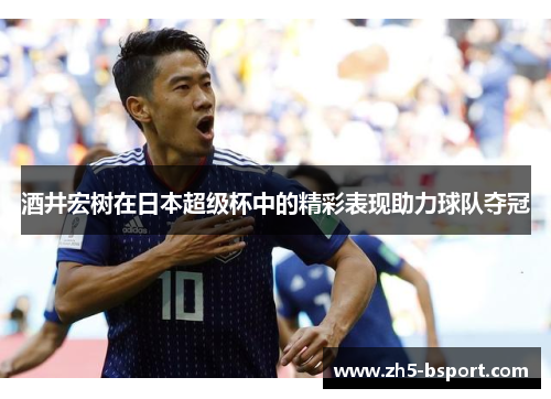 酒井宏树在日本超级杯中的精彩表现助力球队夺冠 酒井宏树在日本超级杯中的精彩表现助力球队夺冠