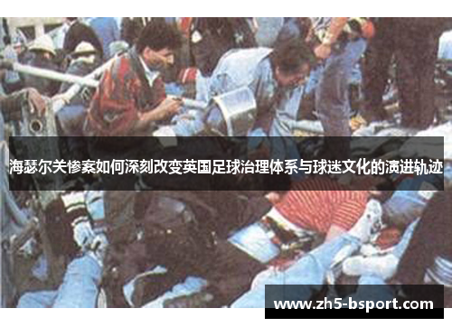 海瑟尔关惨案如何深刻改变英国足球治理体系与球迷文化的演进轨迹 海瑟尔关惨案如何深刻改变英国足球治理体系与球迷文化的演进轨迹