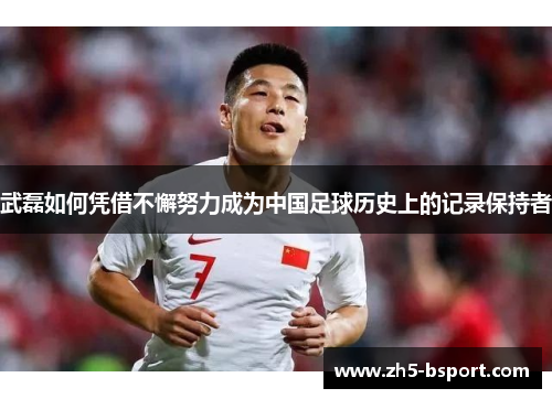 武磊如何凭借不懈努力成为中国足球历史上的记录保持者 武磊如何凭借不懈努力成为中国足球历史上的记录保持者