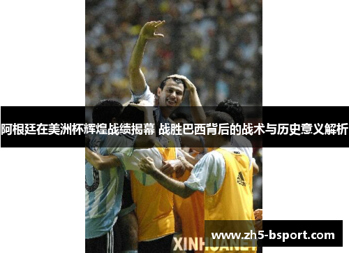 阿根廷在美洲杯辉煌战绩揭幕 战胜巴西背后的战术与历史意义解析 阿根廷在美洲杯辉煌战绩揭幕 战胜巴西背后的战术与历史意义解析