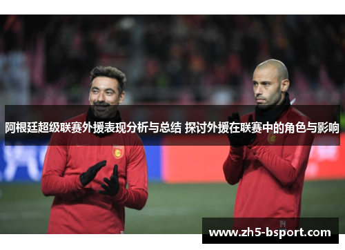 阿根廷超级联赛外援表现分析与总结 探讨外援在联赛中的角色与影响 阿根廷超级联赛外援表现分析与总结 探讨外援在联赛中的角色与影响