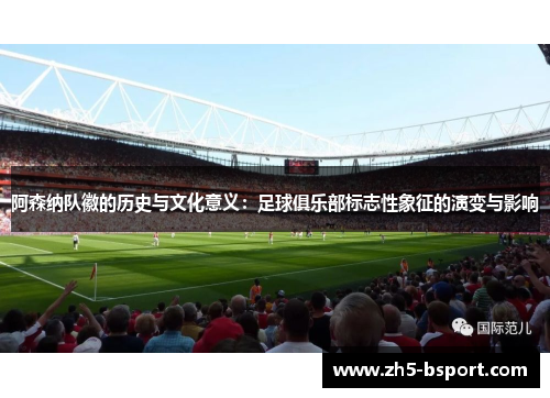 阿森纳队徽的历史与文化意义:足球俱乐部标志性象征的演变与影响 阿森纳队徽的历史与文化意义:足球俱乐部标志性象征的演变与影响
