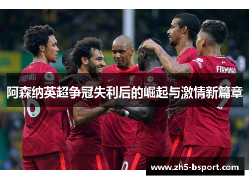 阿森纳英超争冠失利后的崛起与激情新篇章 阿森纳英超争冠失利后的崛起与激情新篇章