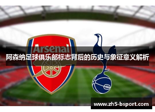 阿森纳足球俱乐部标志背后的历史与象征意义解析 阿森纳足球俱乐部标志背后的历史与象征意义解析