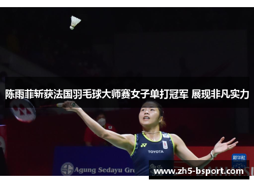 陈雨菲斩获法国羽毛球大师赛女子单打冠军 展现非凡实力 陈雨菲斩获法国羽毛球大师赛女子单打冠军 展现非凡实力